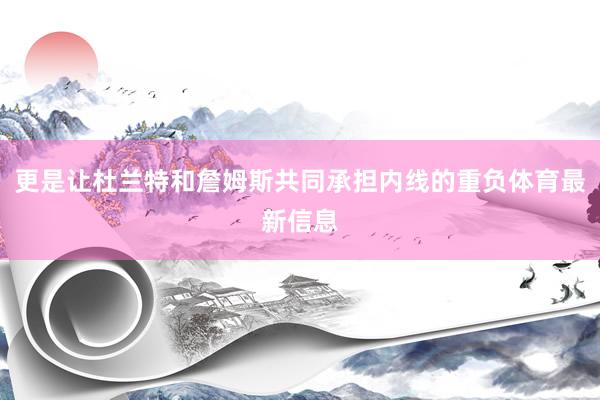 更是让杜兰特和詹姆斯共同承担内线的重负体育最新信息