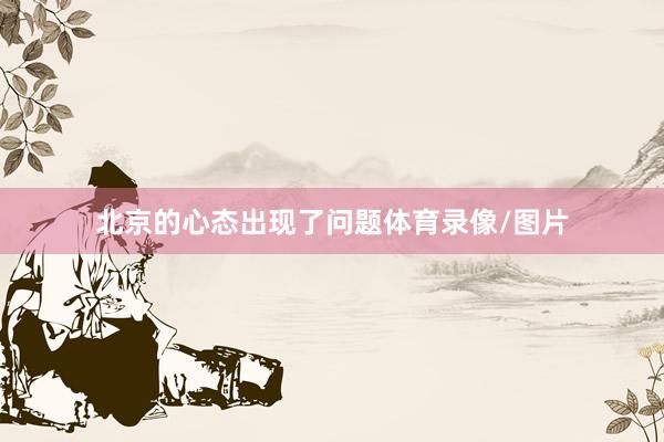 北京的心态出现了问题体育录像/图片