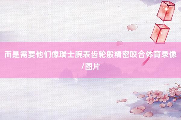 而是需要他们像瑞士腕表齿轮般精密咬合体育录像/图片