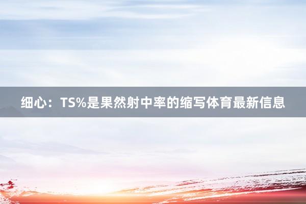 细心：TS%是果然射中率的缩写体育最新信息