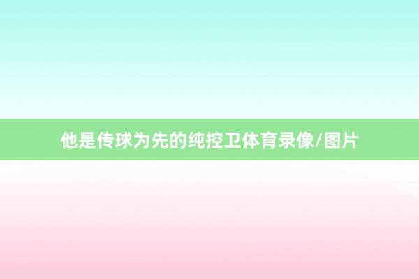 他是传球为先的纯控卫体育录像/图片
