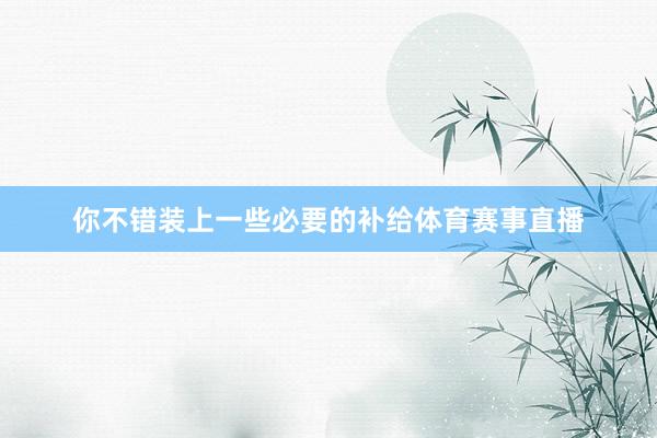 你不错装上一些必要的补给体育赛事直播