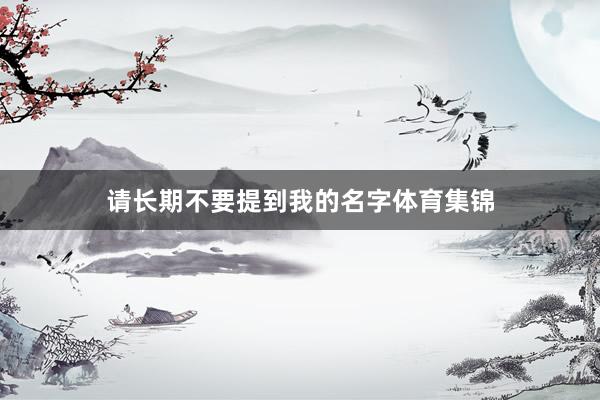 请长期不要提到我的名字体育集锦