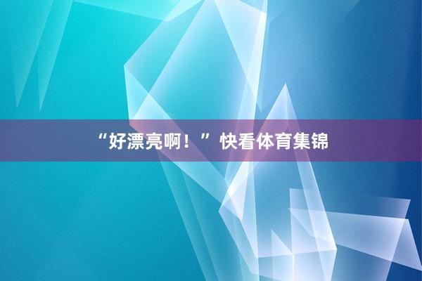 “好漂亮啊！” 快看体育集锦