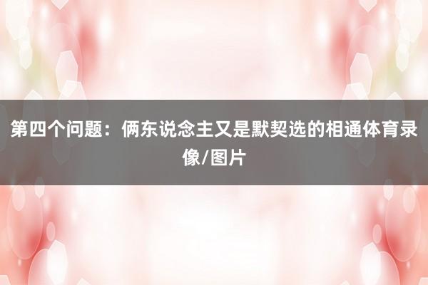 第四个问题：俩东说念主又是默契选的相通体育录像/图片