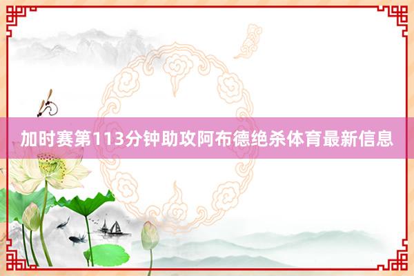 加时赛第113分钟助攻阿布德绝杀体育最新信息