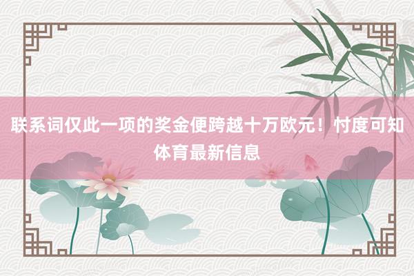 联系词仅此一项的奖金便跨越十万欧元！忖度可知体育最新信息