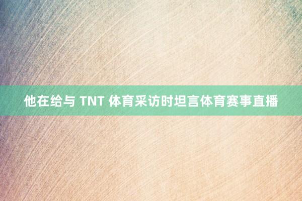 他在给与 TNT 体育采访时坦言体育赛事直播