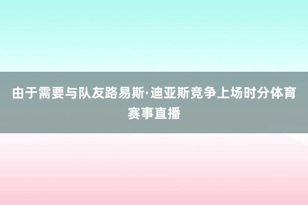 由于需要与队友路易斯·迪亚斯竞争上场时分体育赛事直播
