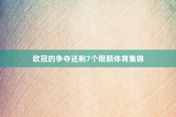 欧冠的争夺还剩7个限额体育集锦