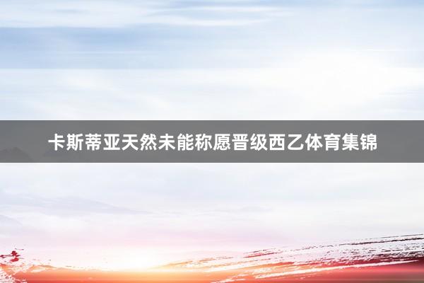卡斯蒂亚天然未能称愿晋级西乙体育集锦