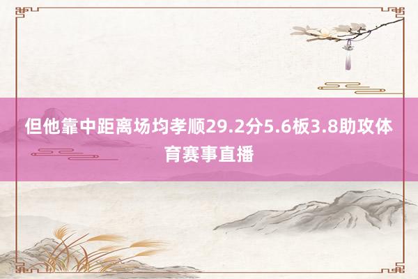 但他靠中距离场均孝顺29.2分5.6板3.8助攻体育赛事直播