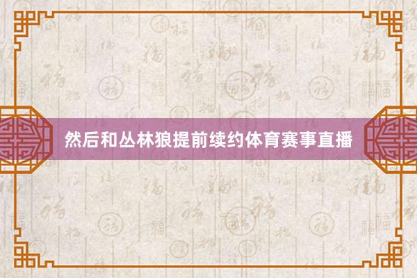 然后和丛林狼提前续约体育赛事直播