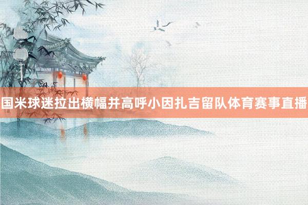 国米球迷拉出横幅并高呼小因扎吉留队体育赛事直播