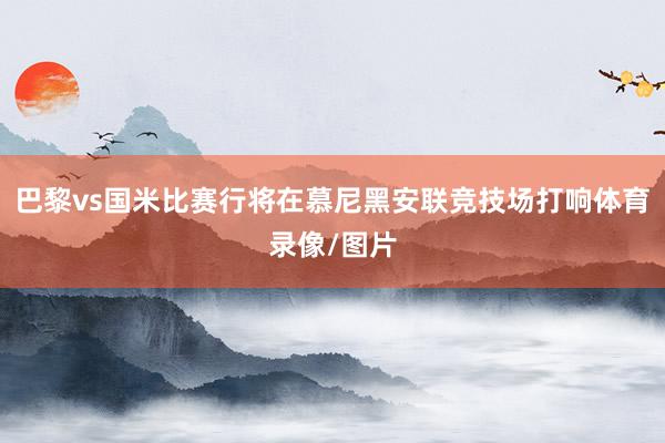 巴黎vs国米比赛行将在慕尼黑安联竞技场打响体育录像/图片