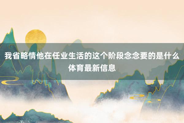 我省略情他在任业生活的这个阶段念念要的是什么体育最新信息