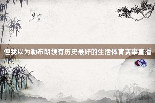 但我以为勒布朗领有历史最好的生活体育赛事直播