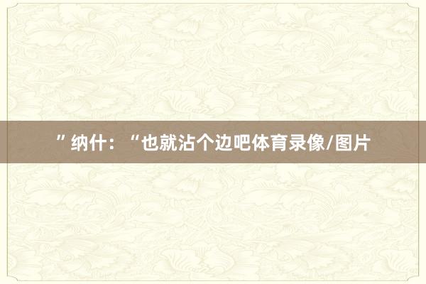 ”纳什：“也就沾个边吧体育录像/图片