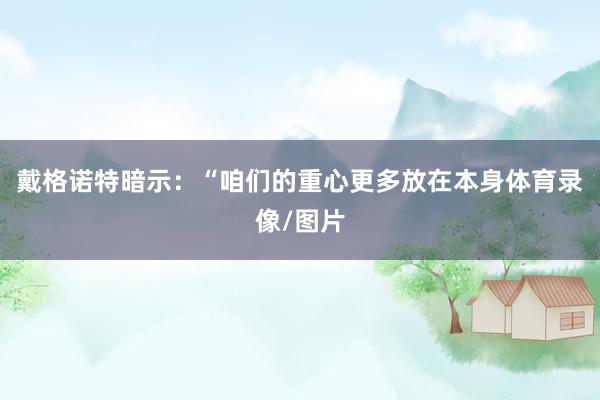 戴格诺特暗示：“咱们的重心更多放在本身体育录像/图片