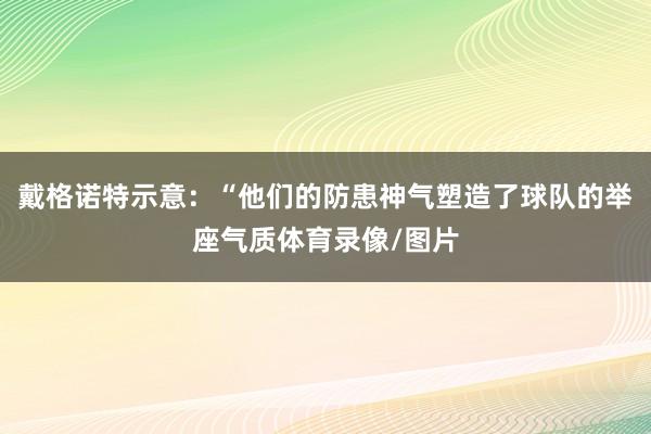 戴格诺特示意：“他们的防患神气塑造了球队的举座气质体育录像/图片