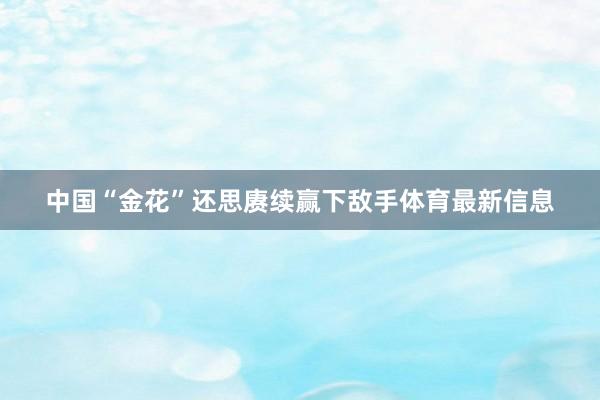 中国“金花”还思赓续赢下敌手体育最新信息