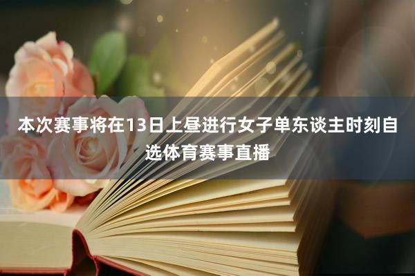 本次赛事将在13日上昼进行女子单东谈主时刻自选体育赛事直播