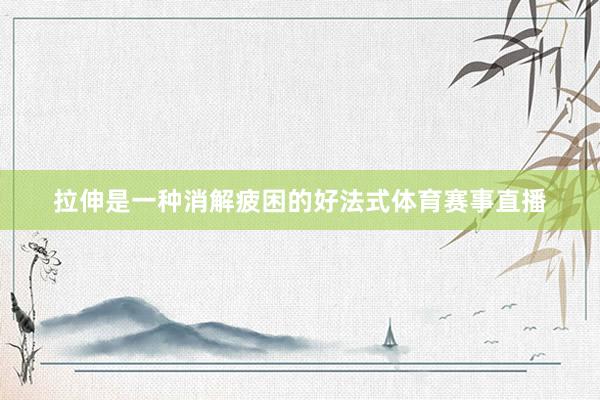 拉伸是一种消解疲困的好法式体育赛事直播