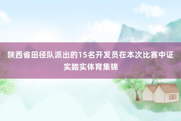 陕西省田径队派出的15名开发员在本次比赛中证实踏实体育集锦