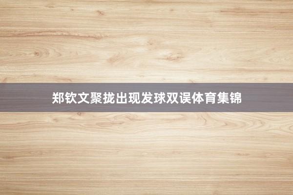 郑钦文聚拢出现发球双误体育集锦