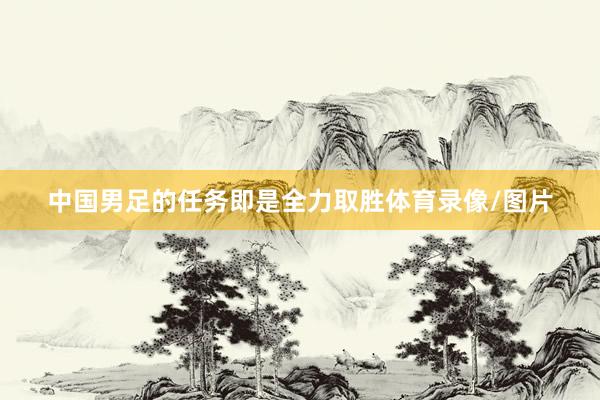 中国男足的任务即是全力取胜体育录像/图片