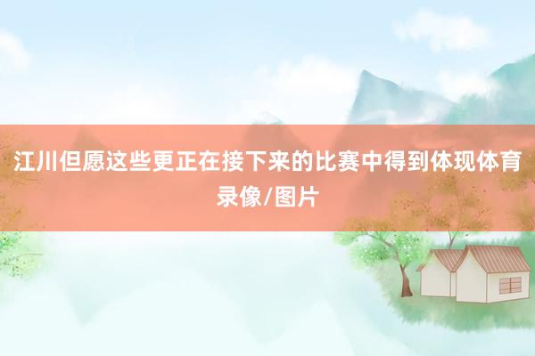江川但愿这些更正在接下来的比赛中得到体现体育录像/图片