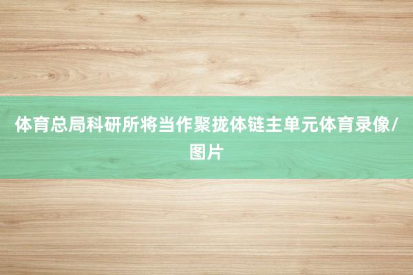 体育总局科研所将当作聚拢体链主单元体育录像/图片