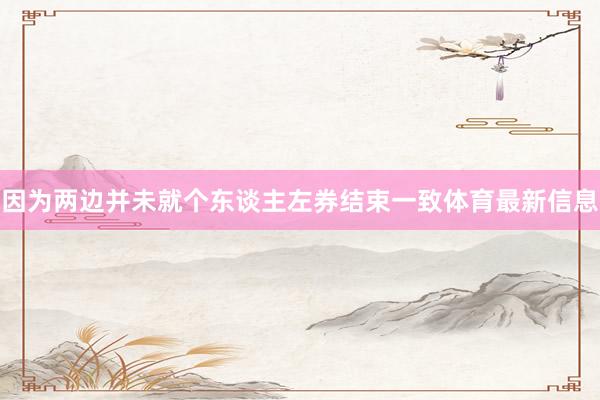 因为两边并未就个东谈主左券结束一致体育最新信息