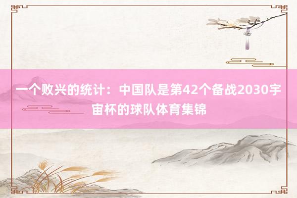 一个败兴的统计：中国队是第42个备战2030宇宙杯的球队体育集锦