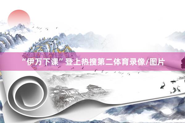 “伊万下课”登上热搜第二体育录像/图片