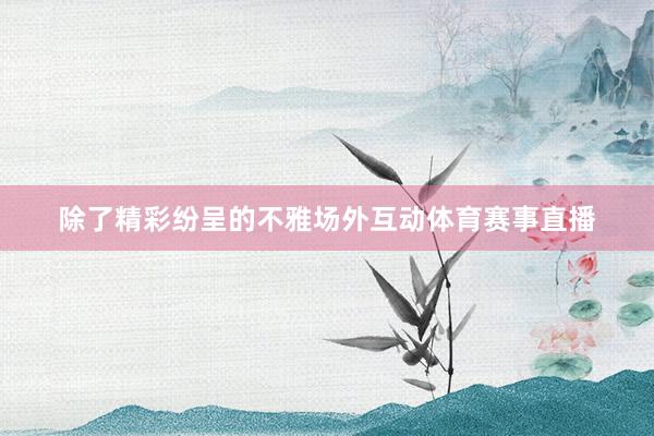 除了精彩纷呈的不雅场外互动体育赛事直播