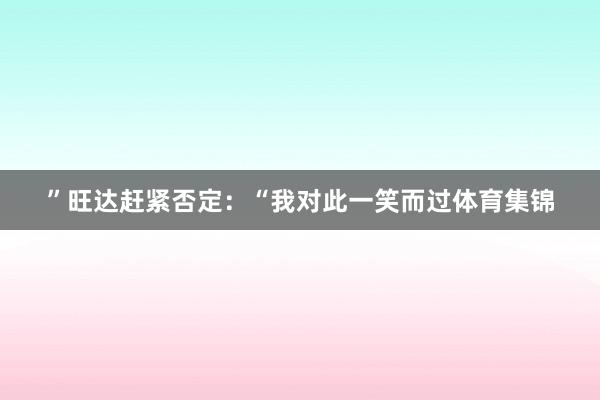 ”旺达赶紧否定：“我对此一笑而过体育集锦