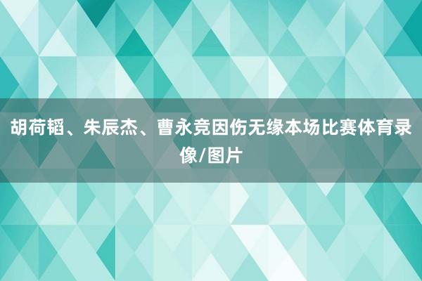 胡荷韬、朱辰杰、曹永竞因伤无缘本场比赛体育录像/图片