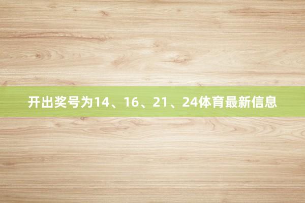 开出奖号为14、16、21、24体育最新信息