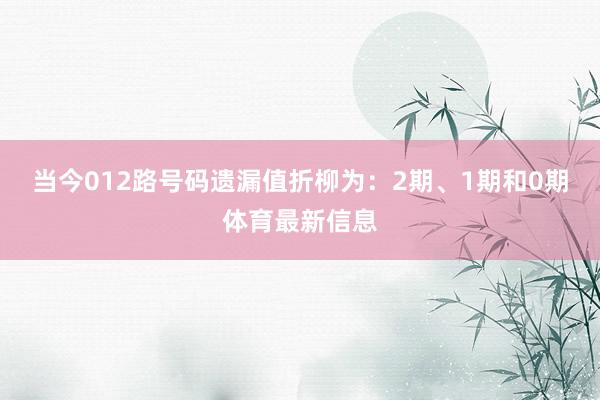 当今012路号码遗漏值折柳为：2期、1期和0期体育最新信息