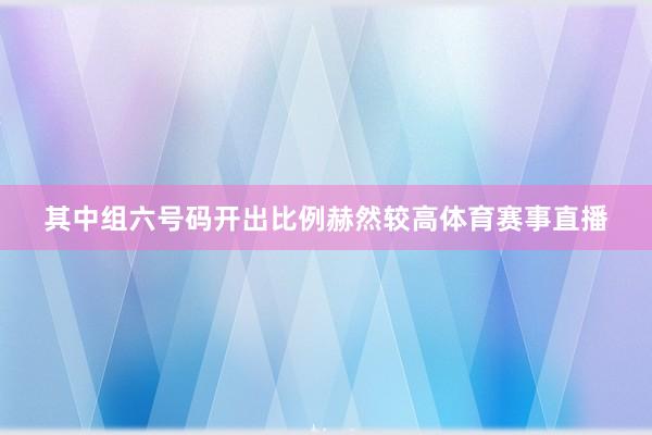 其中组六号码开出比例赫然较高体育赛事直播