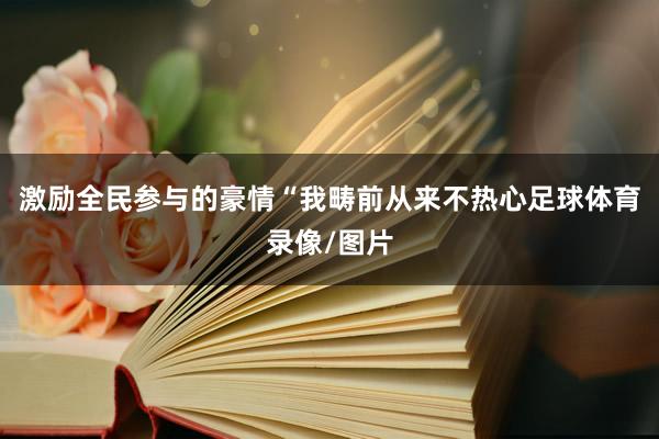 激励全民参与的豪情　　“我畴前从来不热心足球体育录像/图片