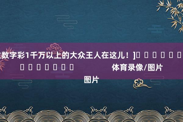 中过数字彩1千万以上的大众王人在这儿！]															                体育录像/图片
