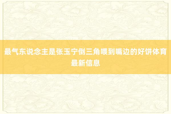最气东说念主是张玉宁倒三角喂到嘴边的好饼体育最新信息
