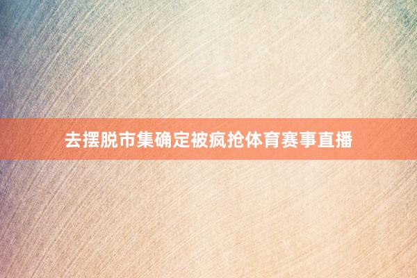 去摆脱市集确定被疯抢体育赛事直播