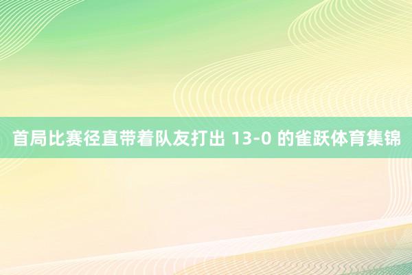 首局比赛径直带着队友打出 13-0 的雀跃体育集锦