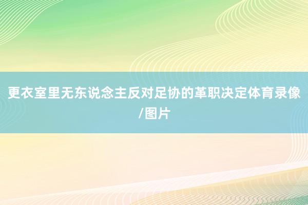 更衣室里无东说念主反对足协的革职决定体育录像/图片
