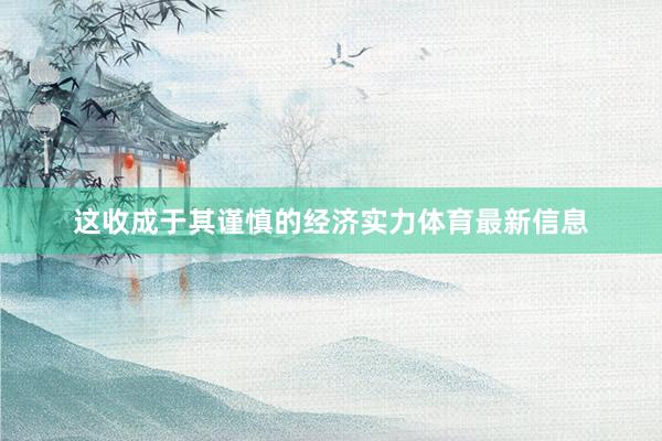这收成于其谨慎的经济实力体育最新信息