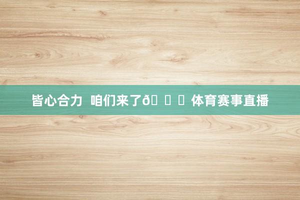 皆心合力  咱们来了👊体育赛事直播