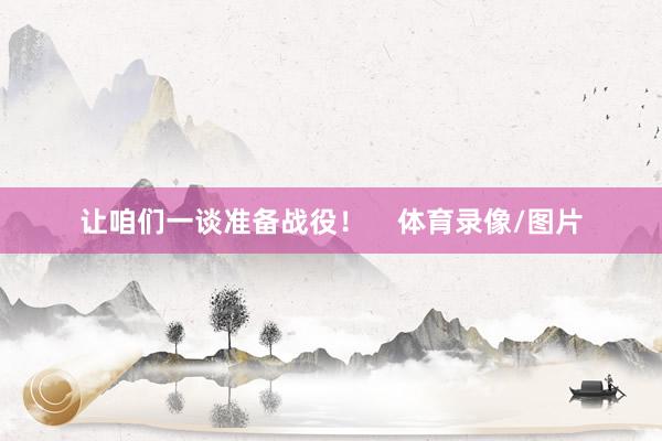 让咱们一谈准备战役！    体育录像/图片
